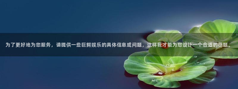 美狮贵宾会官方网下载：为了更好地为您服务，请提供一些巨鳄娱乐的具体信息或问题，这样我才能为您设计一个合适的标题。