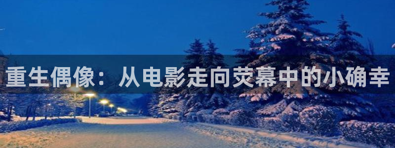 美狮贵宾会官网登录：重生偶像：从电影走向荧幕中的小确幸