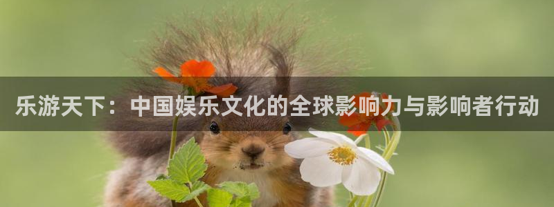 美狮贵宾会官网登录：乐游天下：中国娱乐文化的全球影响力与影响者行动