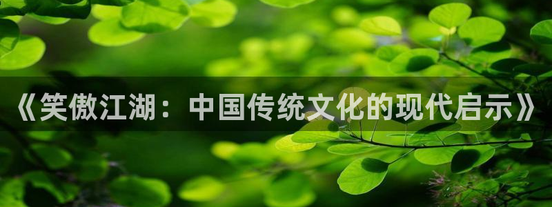 美狮贵宾会0924455：《笑傲江湖：中国传统文化的现代启示》