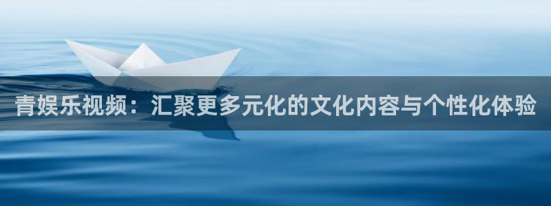 美狮贵宾会官网：青娱乐视频：汇聚更多元化的文化内容与个性化体验