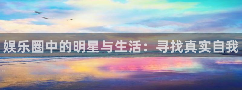 美狮贵宾会ms092：娱乐圈中的明星与生活：寻找真实自我