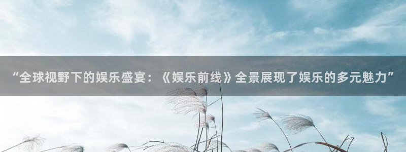 美狮贵宾会线路检测：“全球视野下的娱乐盛宴：《娱乐前线》全景展现了娱乐的多元魅力”