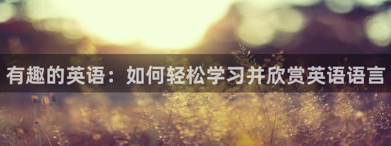美狮贵宾会官方网下载：有趣的英语：如何轻松学习并欣赏英语语言