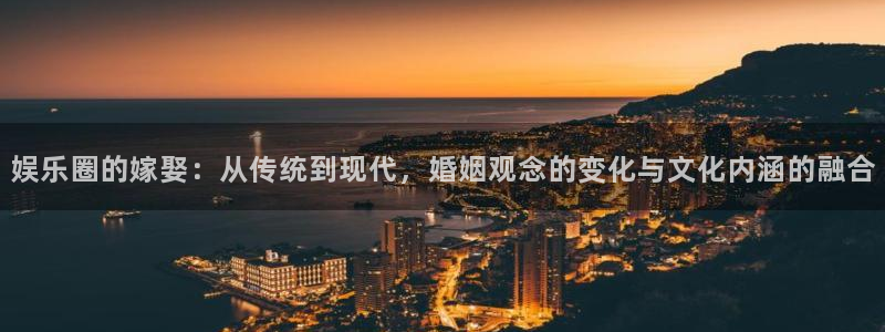 美狮贵宾会官网：娱乐圈的嫁娶：从传统到现代，婚姻观念的变化与文化内涵的融合
