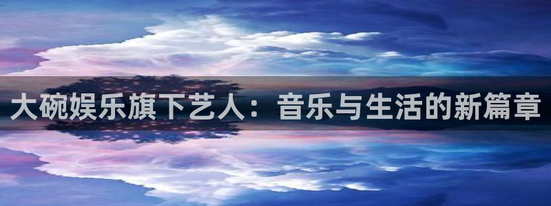 ms美狮贵宾会：大碗娱乐旗下艺人：音乐与生活的新篇章