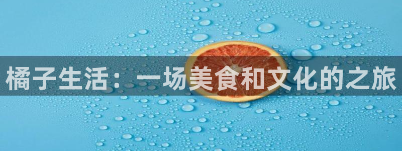 美狮贵宾会线路检测：橘子生活：一场美食和文化的之旅